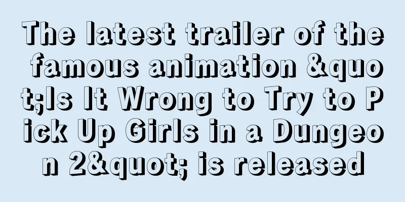 The latest trailer of the famous animation "Is It Wrong to Try to Pick Up Girls in a Dungeon 2" is released