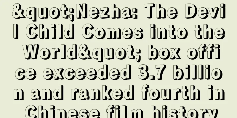 "Nezha: The Devil Child Comes into the World" box office exceeded 3.7 billion and ranked fourth in Chinese film history