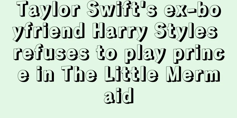 Taylor Swift's ex-boyfriend Harry Styles refuses to play prince in The Little Mermaid