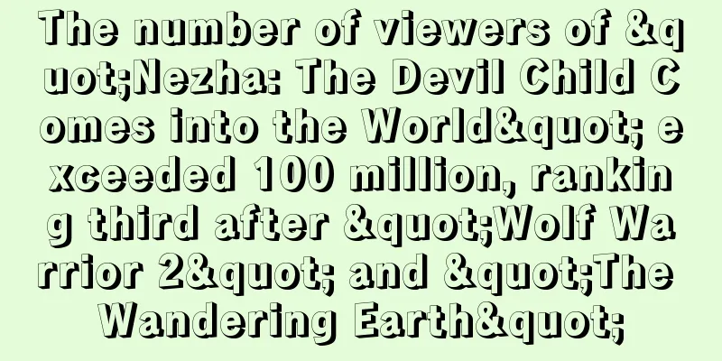 The number of viewers of "Nezha: The Devil Child Comes into the World" exceeded 100 million, ranking third after "Wolf Warrior 2" and "The Wandering Earth"