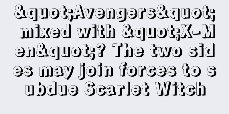 "Avengers" mixed with "X-Men"? The two sides may join forces to subdue Scarlet Witch