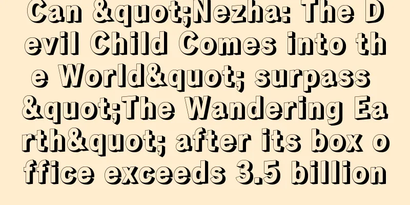 Can "Nezha: The Devil Child Comes into the World" surpass "The Wandering Earth" after its box office exceeds 3.5 billion