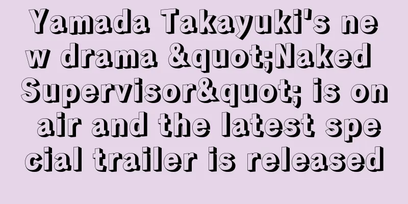 Yamada Takayuki's new drama "Naked Supervisor" is on air and the latest special trailer is released