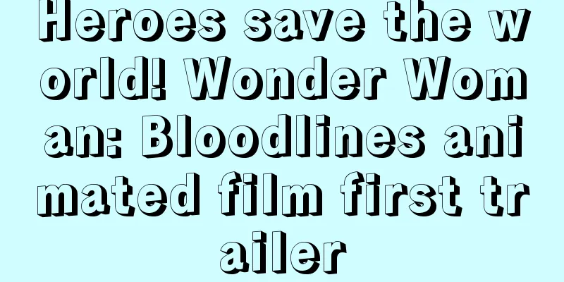 Heroes save the world! Wonder Woman: Bloodlines animated film first trailer