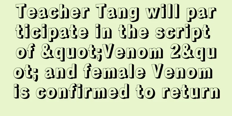 Teacher Tang will participate in the script of "Venom 2" and female Venom is confirmed to return