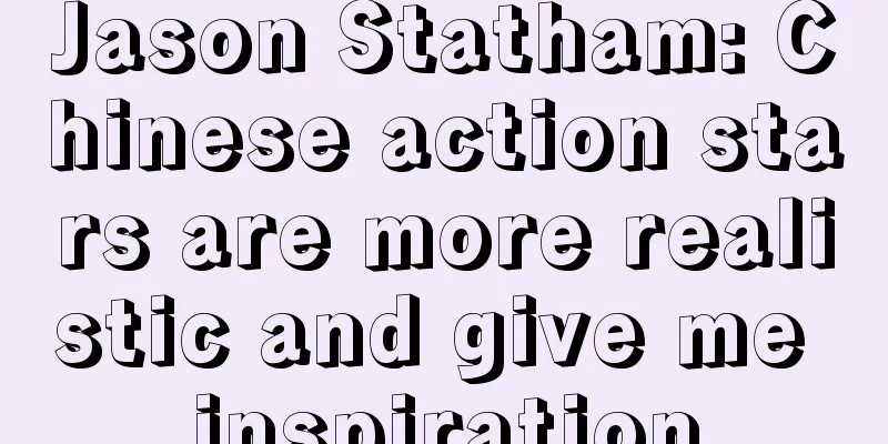 Jason Statham: Chinese action stars are more realistic and give me inspiration