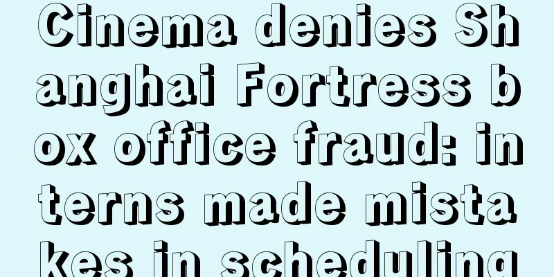 Cinema denies Shanghai Fortress box office fraud: interns made mistakes in scheduling