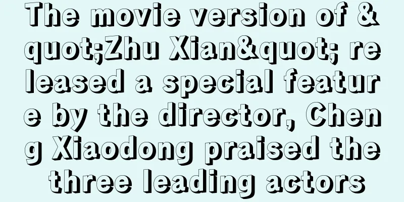 The movie version of "Zhu Xian" released a special feature by the director, Cheng Xiaodong praised the three leading actors