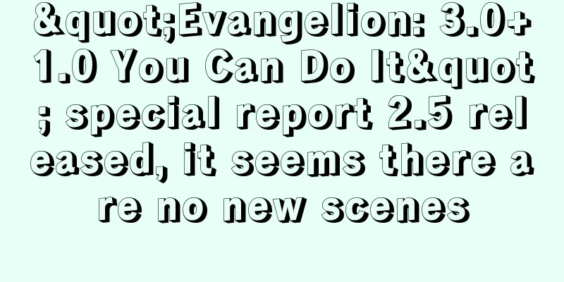 "Evangelion: 3.0+1.0 You Can Do It" special report 2.5 released, it seems there are no new scenes