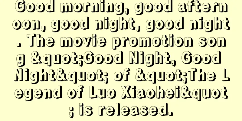 Good morning, good afternoon, good night, good night. The movie promotion song "Good Night, Good Night" of "The Legend of Luo Xiaohei" is released.