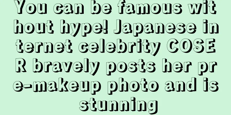 You can be famous without hype! Japanese internet celebrity COSER bravely posts her pre-makeup photo and is stunning