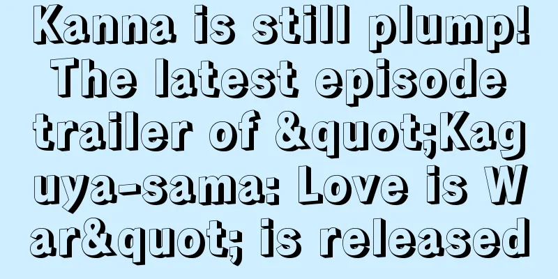 Kanna is still plump! The latest episode trailer of "Kaguya-sama: Love is War" is released