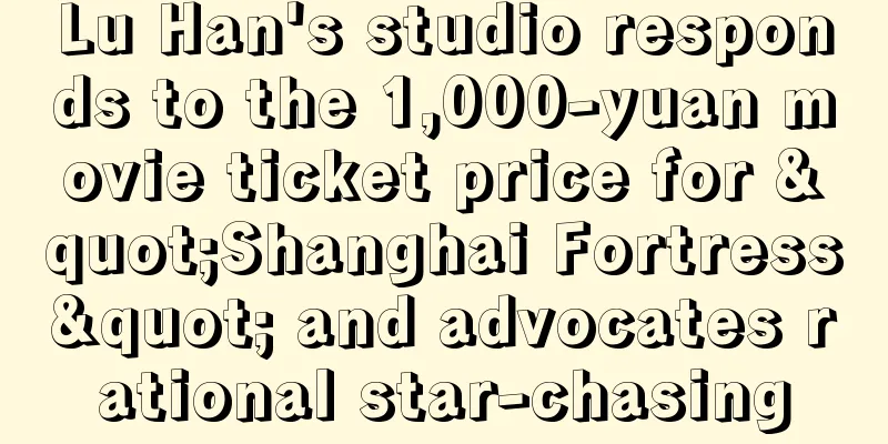 Lu Han's studio responds to the 1,000-yuan movie ticket price for "Shanghai Fortress" and advocates rational star-chasing