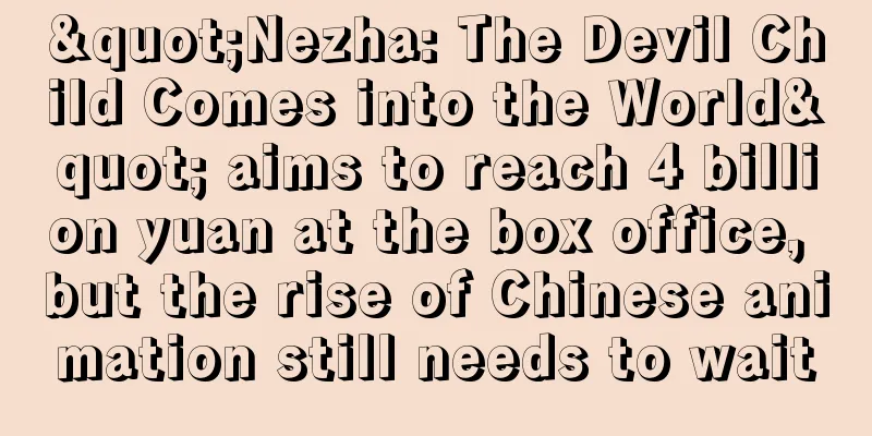 "Nezha: The Devil Child Comes into the World" aims to reach 4 billion yuan at the box office, but the rise of Chinese animation still needs to wait