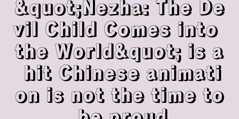 "Nezha: The Devil Child Comes into the World" is a hit Chinese animation is not the time to be proud