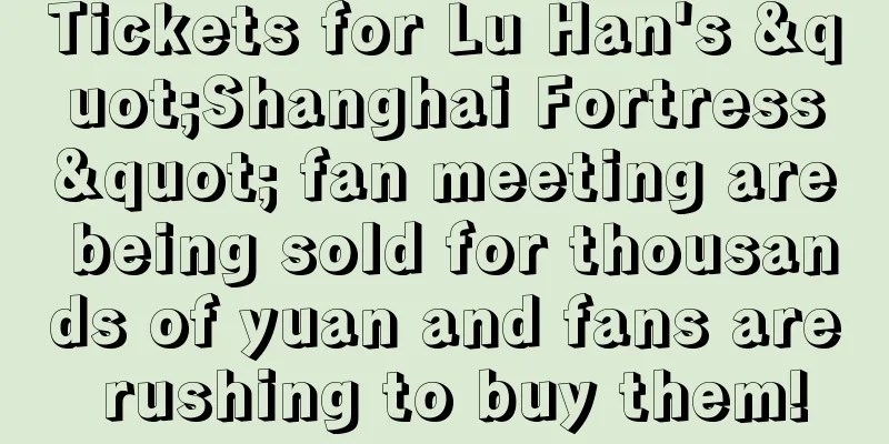 Tickets for Lu Han's "Shanghai Fortress" fan meeting are being sold for thousands of yuan and fans are rushing to buy them!