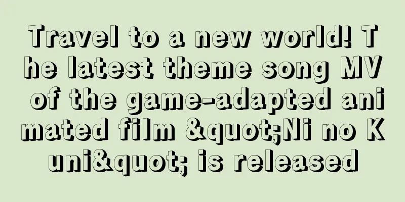 Travel to a new world! The latest theme song MV of the game-adapted animated film "Ni no Kuni" is released