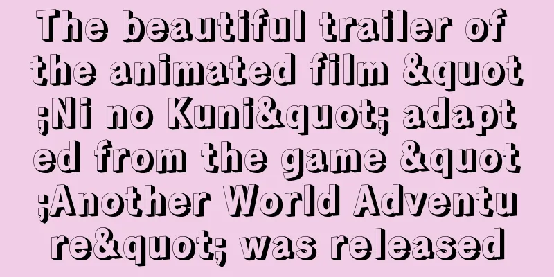 The beautiful trailer of the animated film "Ni no Kuni" adapted from the game "Another World Adventure" was released