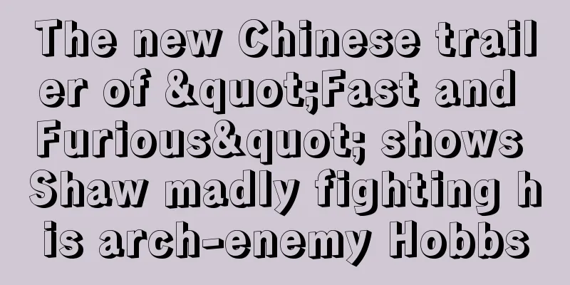The new Chinese trailer of "Fast and Furious" shows Shaw madly fighting his arch-enemy Hobbs