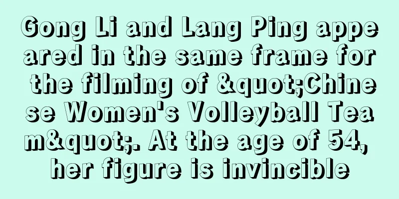 Gong Li and Lang Ping appeared in the same frame for the filming of "Chinese Women's Volleyball Team". At the age of 54, her figure is invincible