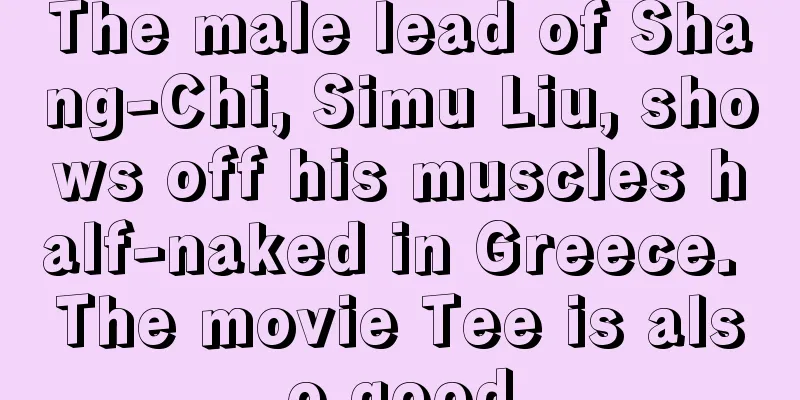 The male lead of Shang-Chi, Simu Liu, shows off his muscles half-naked in Greece. The movie Tee is also good