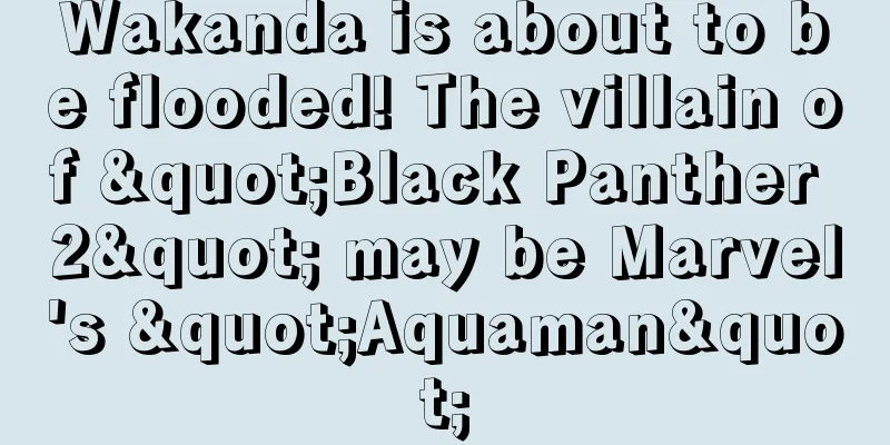 Wakanda is about to be flooded! The villain of "Black Panther 2" may be Marvel's "Aquaman"