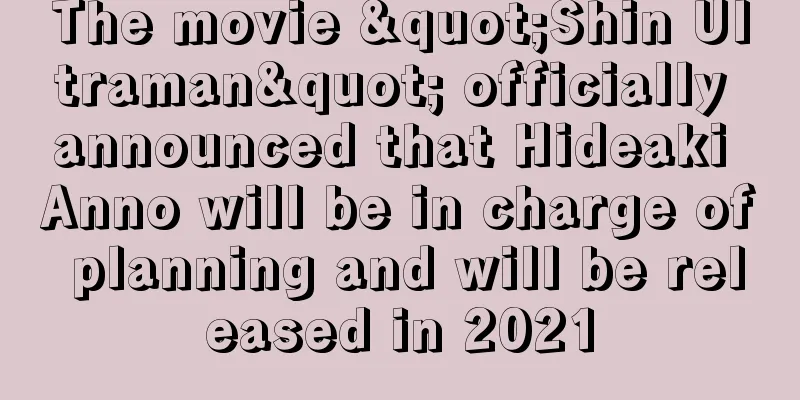 The movie "Shin Ultraman" officially announced that Hideaki Anno will be in charge of planning and will be released in 2021