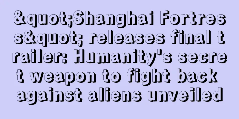 "Shanghai Fortress" releases final trailer: Humanity's secret weapon to fight back against aliens unveiled