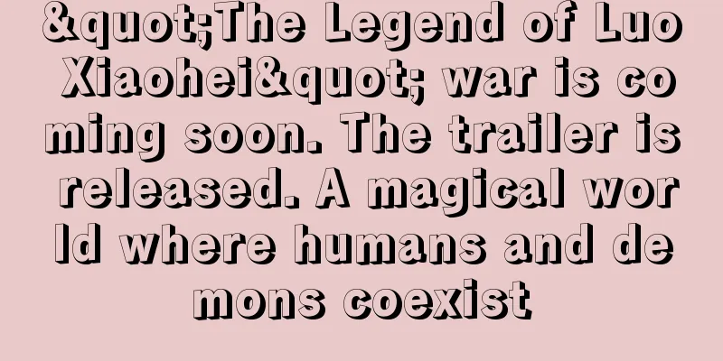 "The Legend of Luo Xiaohei" war is coming soon. The trailer is released. A magical world where humans and demons coexist
