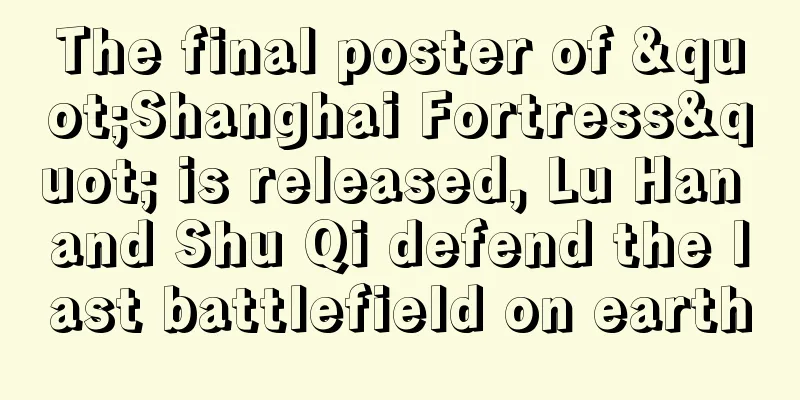 The final poster of "Shanghai Fortress" is released, Lu Han and Shu Qi defend the last battlefield on earth