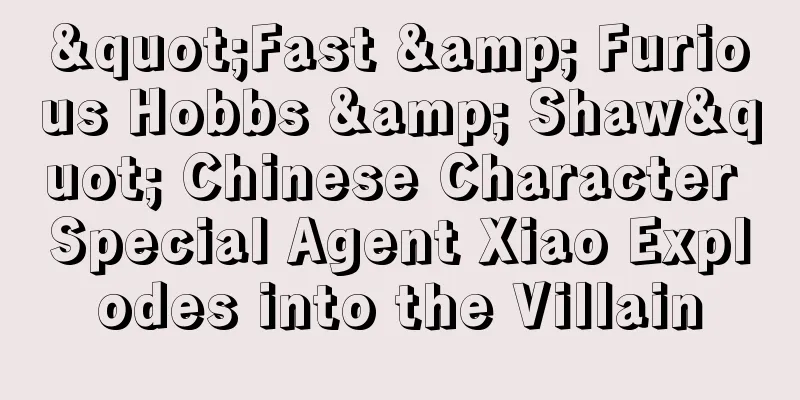 "Fast & Furious Hobbs & Shaw" Chinese Character Special Agent Xiao Explodes into the Villain