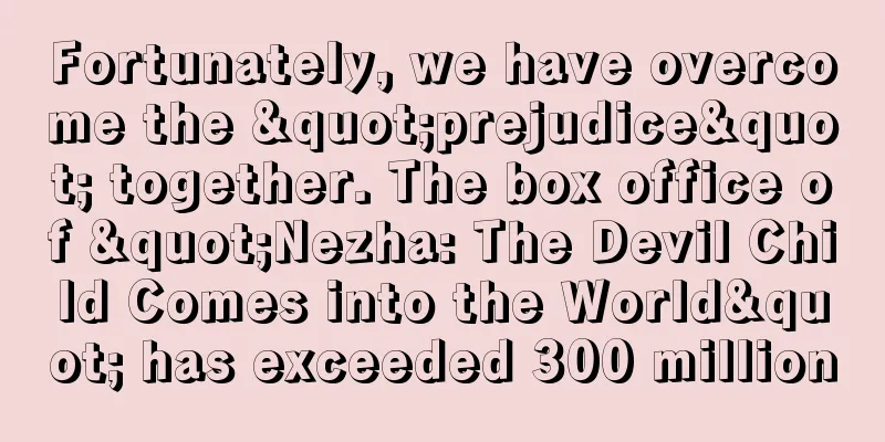 Fortunately, we have overcome the "prejudice" together. The box office of "Nezha: The Devil Child Comes into the World" has exceeded 300 million