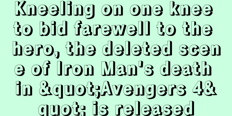 Kneeling on one knee to bid farewell to the hero, the deleted scene of Iron Man's death in "Avengers 4" is released