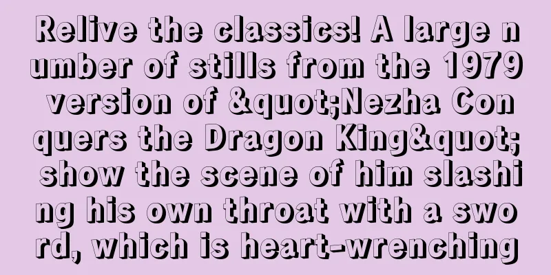 Relive the classics! A large number of stills from the 1979 version of "Nezha Conquers the Dragon King" show the scene of him slashing his own throat with a sword, which is heart-wrenching