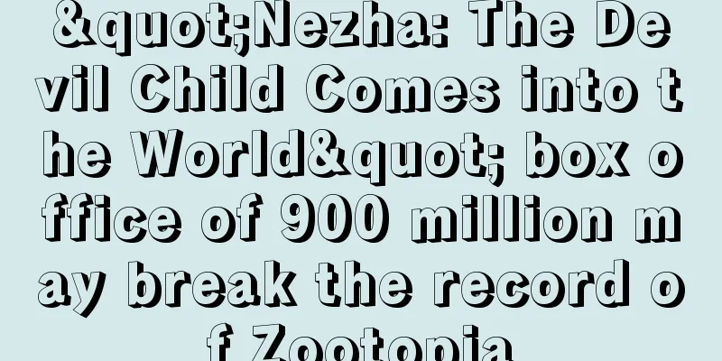 "Nezha: The Devil Child Comes into the World" box office of 900 million may break the record of Zootopia