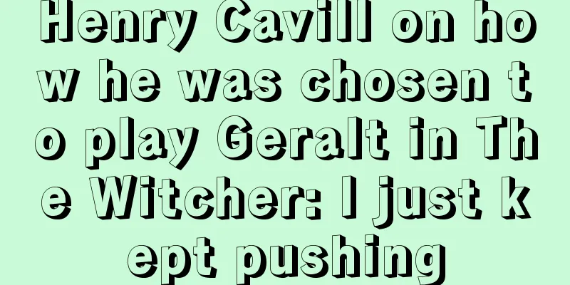 Henry Cavill on how he was chosen to play Geralt in The Witcher: I just kept pushing