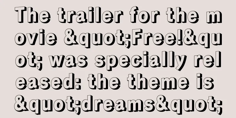 The trailer for the movie "Free!" was specially released: the theme is "dreams"