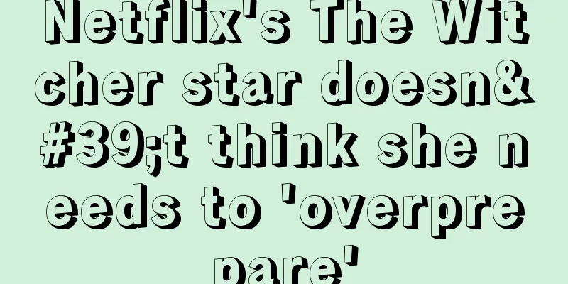 Netflix's The Witcher star doesn't think she needs to 'overprepare'