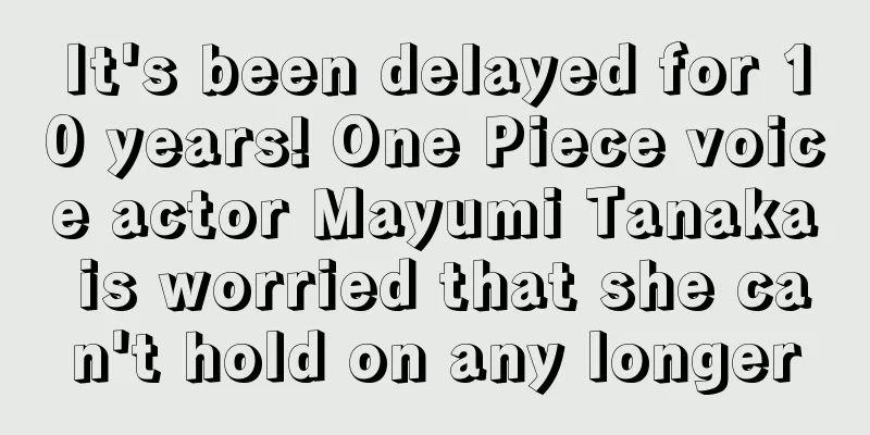 It's been delayed for 10 years! One Piece voice actor Mayumi Tanaka is worried that she can't hold on any longer