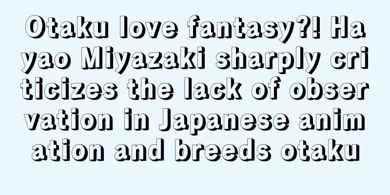 Otaku love fantasy?! Hayao Miyazaki sharply criticizes the lack of observation in Japanese animation and breeds otaku