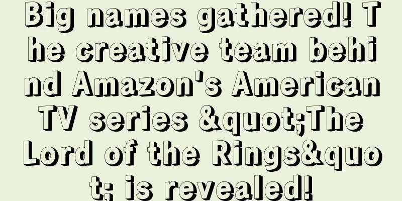 Big names gathered! The creative team behind Amazon's American TV series "The Lord of the Rings" is revealed!