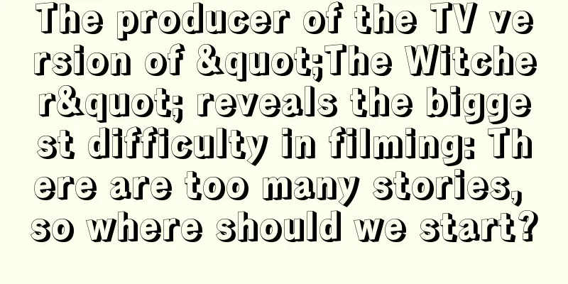 The producer of the TV version of "The Witcher" reveals the biggest difficulty in filming: There are too many stories, so where should we start?