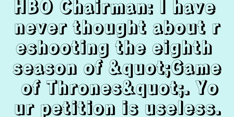 HBO Chairman: I have never thought about reshooting the eighth season of "Game of Thrones". Your petition is useless.