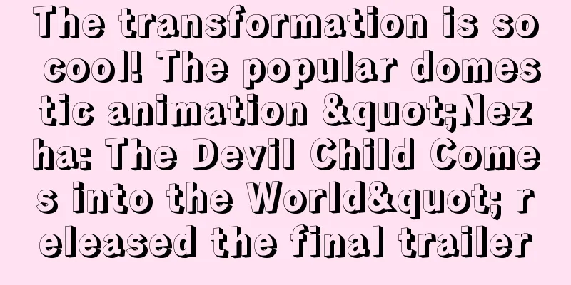 The transformation is so cool! The popular domestic animation "Nezha: The Devil Child Comes into the World" released the final trailer