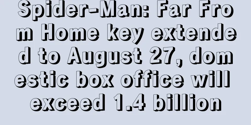 Spider-Man: Far From Home key extended to August 27, domestic box office will exceed 1.4 billion
