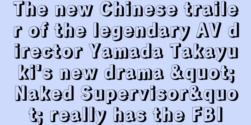 The new Chinese trailer of the legendary AV director Yamada Takayuki's new drama "Naked Supervisor" really has the FBI