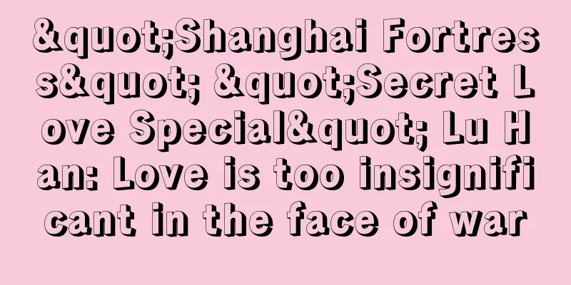"Shanghai Fortress" "Secret Love Special" Lu Han: Love is too insignificant in the face of war