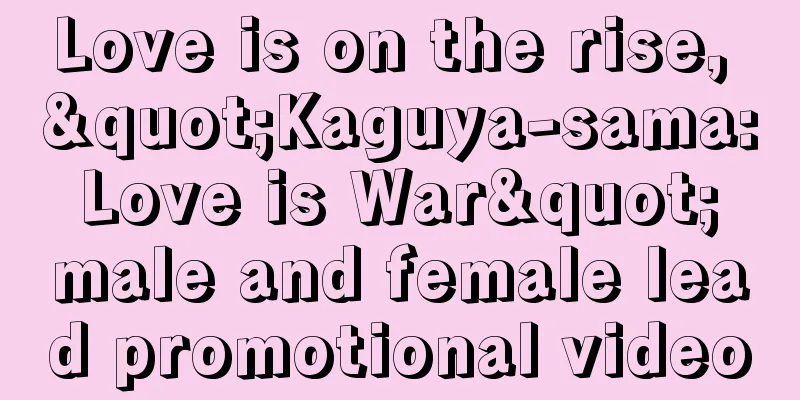 Love is on the rise, "Kaguya-sama: Love is War" male and female lead promotional video