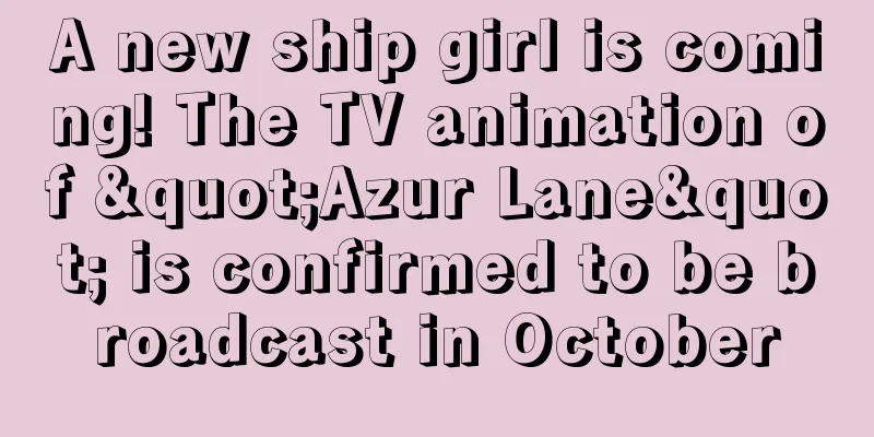 A new ship girl is coming! The TV animation of "Azur Lane" is confirmed to be broadcast in October