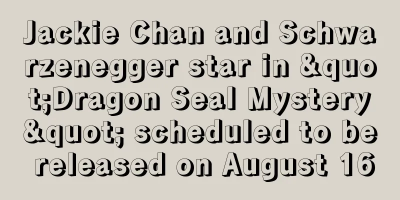 Jackie Chan and Schwarzenegger star in "Dragon Seal Mystery" scheduled to be released on August 16